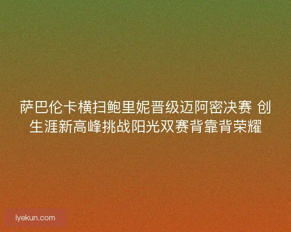 萨巴伦卡横扫鲍里妮晋级迈阿密决赛 创生涯新高峰挑战阳光双赛背靠背荣耀