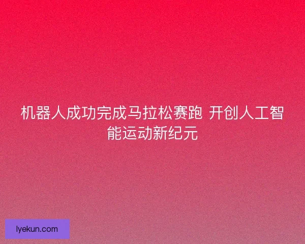 机器人成功完成马拉松赛跑 开创人工智能运动新纪元