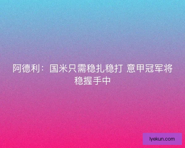阿德利:国米只需稳扎稳打 意甲冠军将稳握手中 阿德利:国米只需稳扎稳打 意甲冠军将稳握手中
