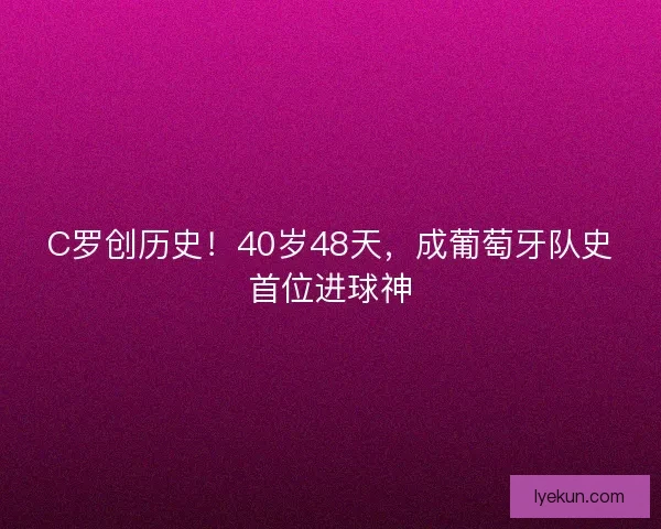 C罗创历史！40岁48天，成葡萄牙队史首位进球神