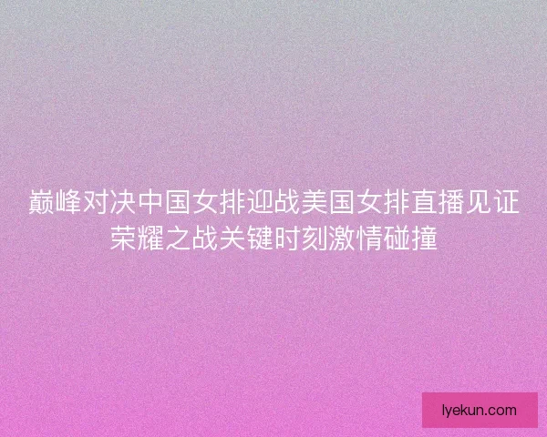 巅峰对决中国女排迎战美国女排直播见证荣耀之战关键时刻激情碰撞