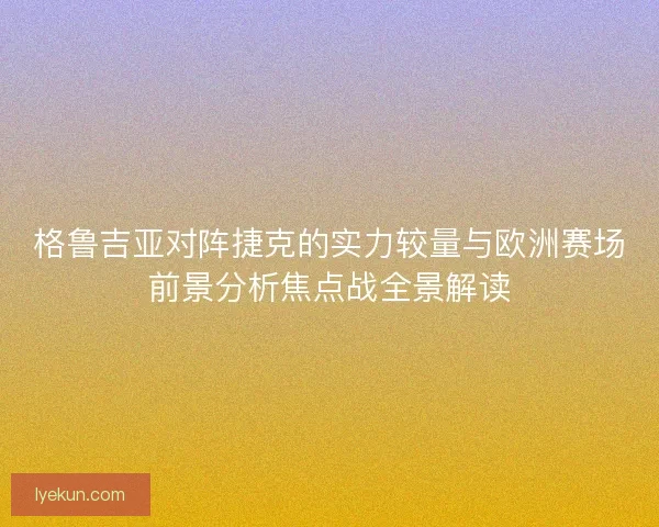格鲁吉亚对阵捷克的实力较量与欧洲赛场前景分析焦点战全景解读 格鲁吉亚对阵捷克的实力较量与欧洲赛场前景分析焦点战全景解读