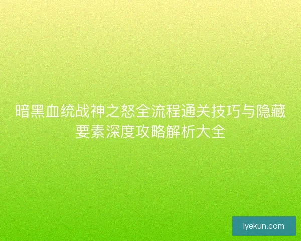 暗黑血统战神之怒全流程通关技巧与隐藏要素深度攻略解析大全
