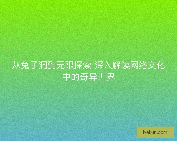 从兔子洞到无限探索 深入解读网络文化中的奇异世界 从兔子洞到无限探索 深入解读网络文化中的奇异世界