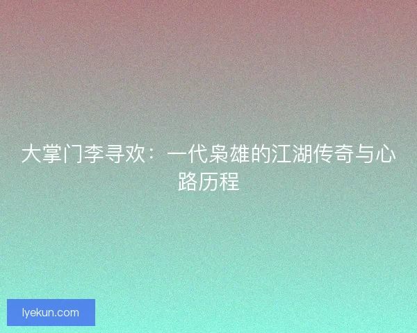大掌门李寻欢：一代枭雄的江湖传奇与心路历程