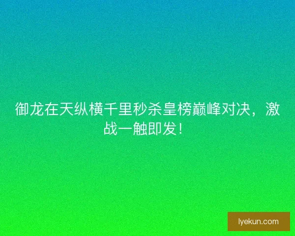 御龙在天纵横千里秒杀皇榜巅峰对决，激战一触即发！
