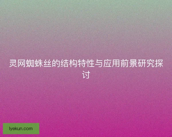 灵网蜘蛛丝的结构特性与应用前景研究探讨