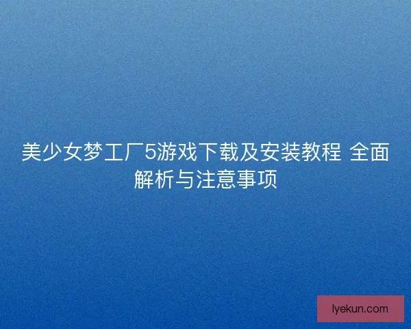 美少女梦工厂5游戏下载及安装教程 全面解析与注意事项 美少女梦工厂5游戏下载及安装教程 全面解析与注意事项