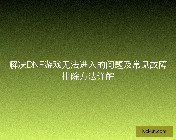 解决DNF游戏无法进入的问题及常见故障排除方法详解 解决DNF游戏无法进入的问题及常见故障排除方法详解