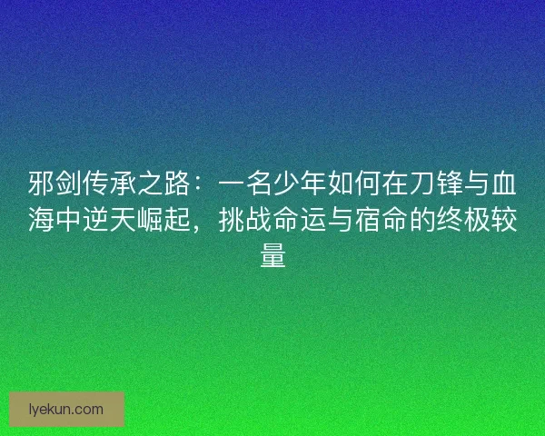 邪剑传承之路:一名少年如何在刀锋与血海中逆天崛起,挑战命运与宿命的终极较量 邪剑传承之路:一名少年如何在刀锋与血海中逆天崛起,挑战命运与宿命的终极较量