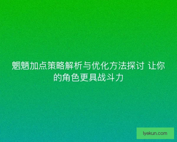 魍魉加点策略解析与优化方法探讨 让你的角色更具战斗力 魍魉加点策略解析与优化方法探讨 让你的角色更具战斗力
