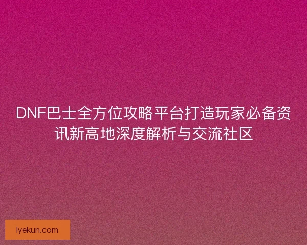 DNF巴士全方位攻略平台打造玩家必备资讯新高地深度解析与交流社区