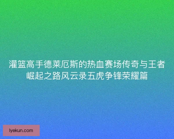 灌篮高手德莱厄斯的热血赛场传奇与王者崛起之路风云录五虎争锋荣耀篇