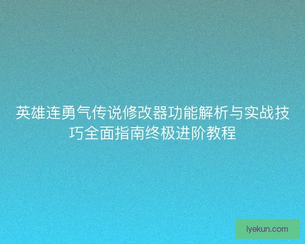 英雄连勇气传说修改器功能解析与实战技巧全面指南终极进阶教程