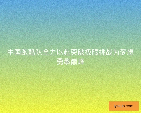 中国跑酷队全力以赴突破极限挑战为梦想勇攀巅峰 中国跑酷队全力以赴突破极限挑战为梦想勇攀巅峰