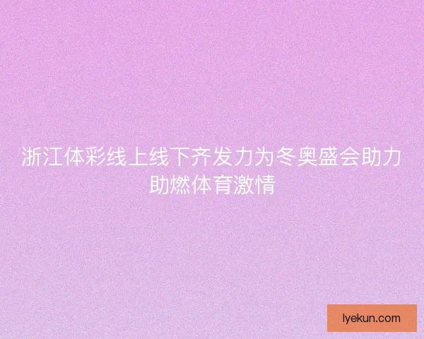 浙江体彩线上线下齐发力为冬奥盛会助力助燃体育激情