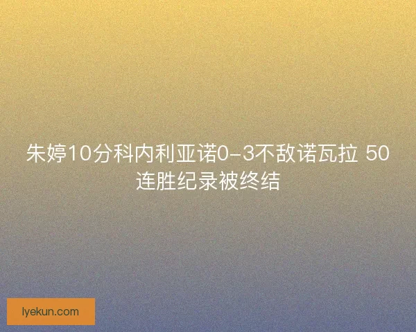 朱婷10分科内利亚诺0-3不敌诺瓦拉 50连胜纪录被终结