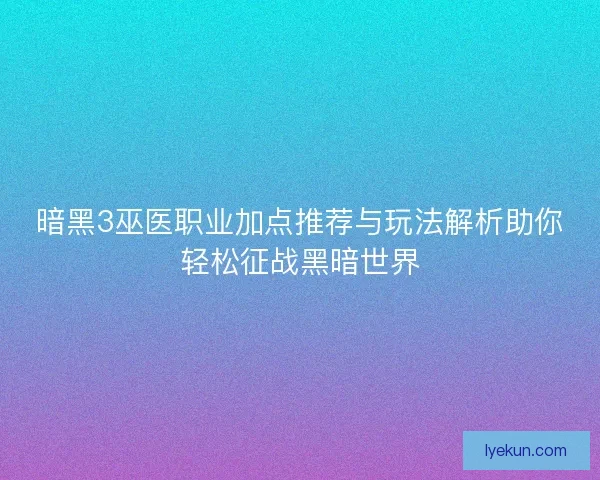 暗黑3巫医职业加点推荐与玩法解析助你轻松征战黑暗世界