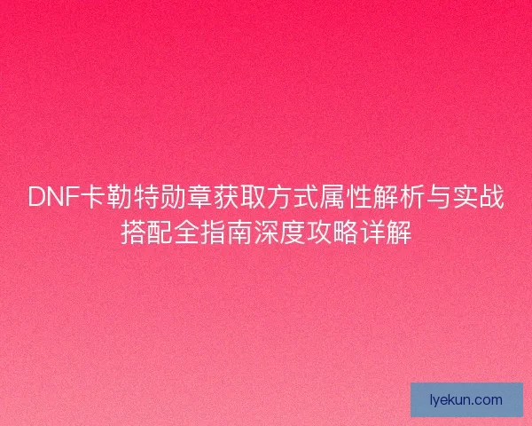 DNF卡勒特勋章获取方式属性解析与实战搭配全指南深度攻略详解 DNF卡勒特勋章获取方式属性解析与实战搭配全指南深度攻略详解