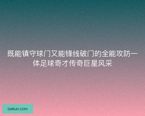 既能镇守球门又能锋线破门的全能攻防一体足球奇才传奇巨星风采 既能镇守球门又能锋线破门的全能攻防一体足球奇才传奇巨星风采