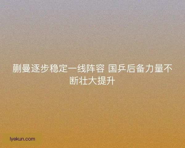蒯曼逐步稳定一线阵容 国乒后备力量不断壮大提升