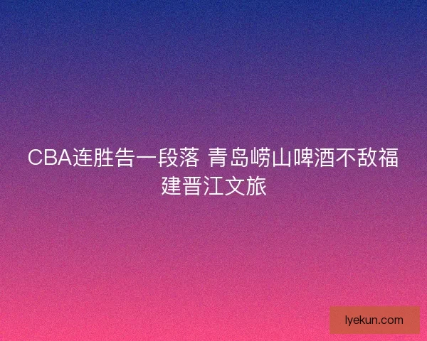 CBA连胜告一段落 青岛崂山啤酒不敌福建晋江文旅