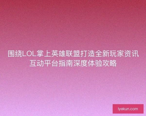 围绕LOL掌上英雄联盟打造全新玩家资讯互动平台指南深度体验攻略