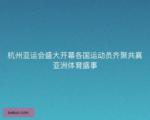 杭州亚运会盛大开幕各国运动员齐聚共襄亚洲体育盛事 杭州亚运会盛大开幕各国运动员齐聚共襄亚洲体育盛事