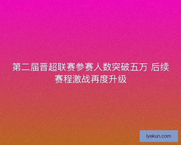 第二届晋超联赛参赛人数突破五万 后续赛程激战再度升级