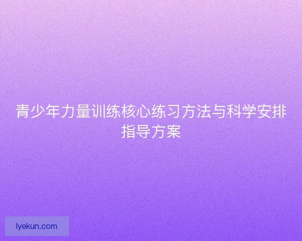 青少年力量训练核心练习方法与科学安排指导方案
