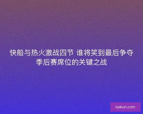 快船与热火激战四节 谁将笑到最后争夺季后赛席位的关键之战