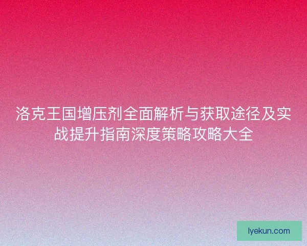 洛克王国增压剂全面解析与获取途径及实战提升指南深度策略攻略大全