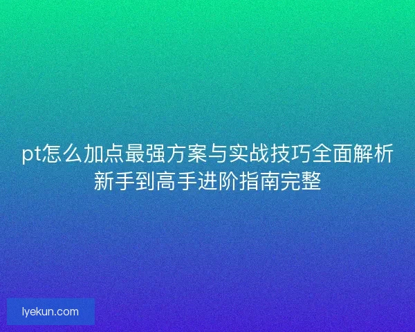pt怎么加点最强方案与实战技巧全面解析新手到高手进阶指南完整 pt怎么加点最强方案与实战技巧全面解析新手到高手进阶指南完整