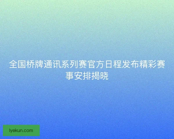 全国桥牌通讯系列赛官方日程发布精彩赛事安排揭晓 全国桥牌通讯系列赛官方日程发布精彩赛事安排揭晓