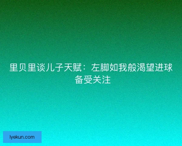 里贝里谈儿子天赋：左脚如我般渴望进球 备受关注