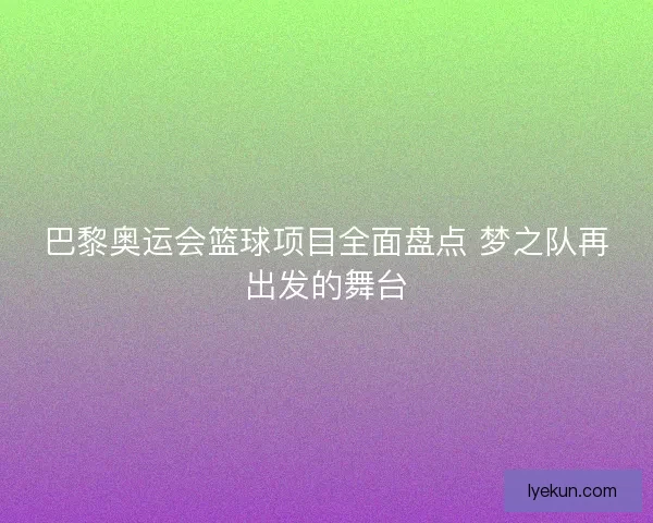 巴黎奥运会篮球项目全面盘点 梦之队再出发的舞台
