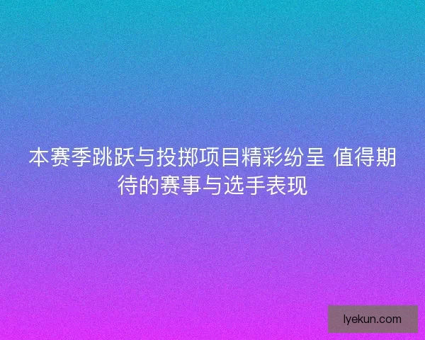 本赛季跳跃与投掷项目精彩纷呈 值得期待的赛事与选手表现
