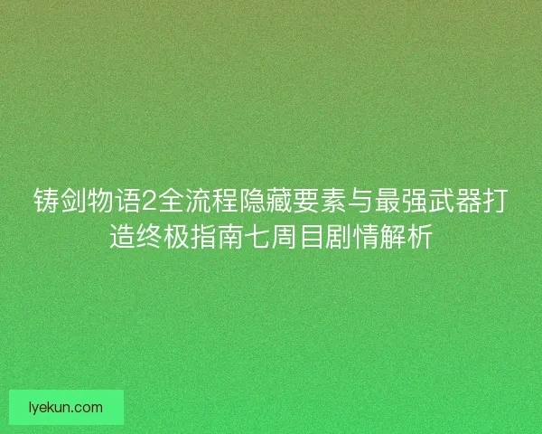 铸剑物语2全流程隐藏要素与最强武器打造终极指南七周目剧情解析