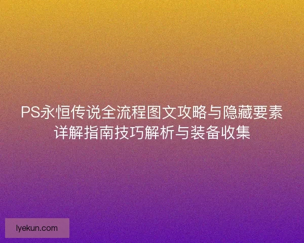 PS永恒传说全流程图文攻略与隐藏要素详解指南技巧解析与装备收集
