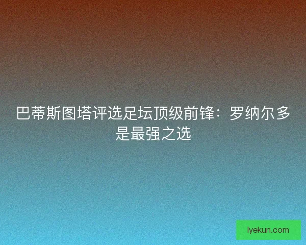 巴蒂斯图塔评选足坛顶级前锋：罗纳尔多是最强之选