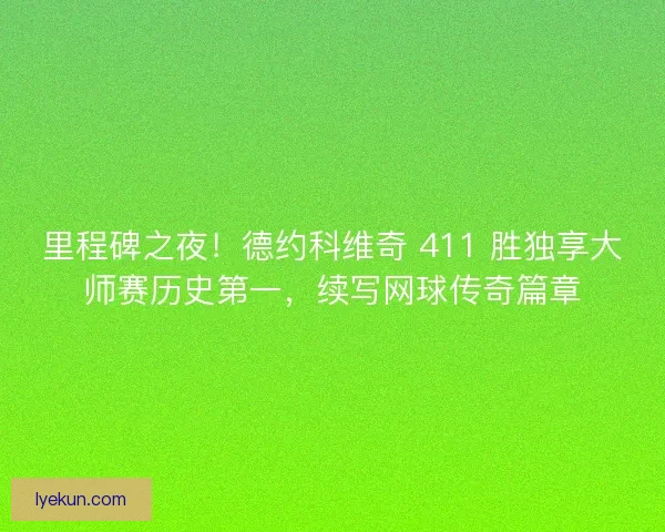 里程碑之夜！德约科维奇 411 胜独享大师赛历史第一，续写网球传奇篇章