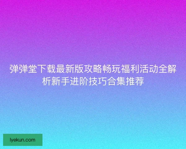 弹弹堂下载最新版攻略畅玩福利活动全解析新手进阶技巧合集推荐 弹弹堂下载最新版攻略畅玩福利活动全解析新手进阶技巧合集推荐
