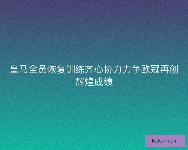 皇马全员恢复训练齐心协力力争欧冠再创辉煌成绩 皇马全员恢复训练齐心协力力争欧冠再创辉煌成绩